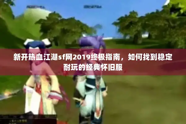 新开热血江湖sf网2019终极指南，如何找到稳定耐玩的经典怀旧服