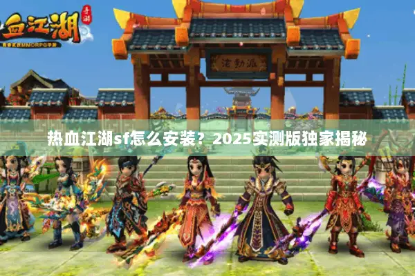 热血江湖sf怎么安装？2025实测版独家揭秘