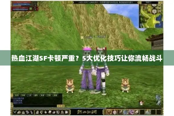 热血江湖SF卡顿严重?5大优化技巧让你流畅战斗 热血江湖SF卡顿严重?5大优化技巧让你流畅战斗