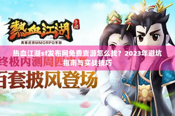 热血江湖sf发布网免费资源怎么找？2023年避坑指南与实战技巧