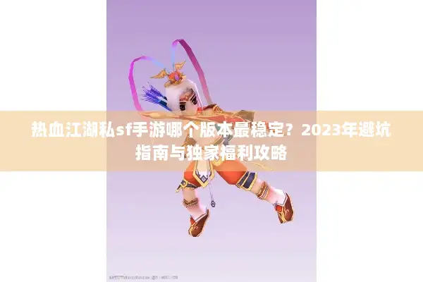 热血江湖私sf手游哪个版本最稳定？2023年避坑指南与独家福利攻略