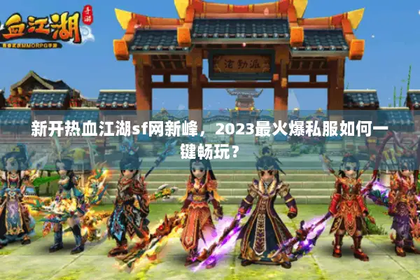新开热血江湖sf网新峰，2023最火爆私服如何一键畅玩？