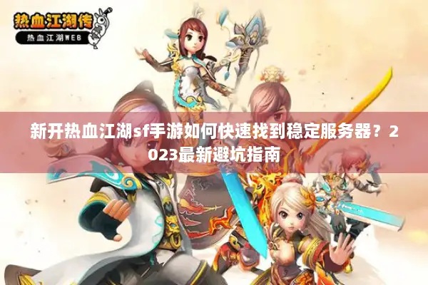 新开热血江湖sf手游如何快速找到稳定服务器？2023最新避坑指南