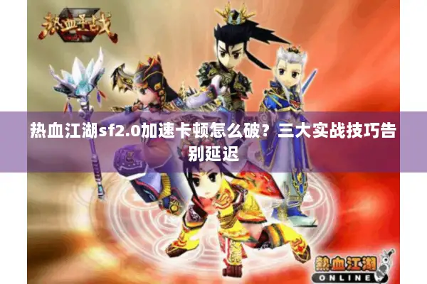 热血江湖sf2.0加速卡顿怎么破？三大实战技巧告别延迟