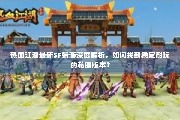 热血江湖最新SF端游深度解析，如何找到稳定耐玩的私服版本？
