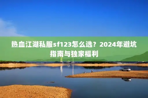 热血江湖私服sf123怎么选？2024年避坑指南与独家福利