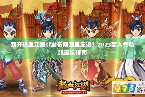 新开热血江湖sf发布网哪里靠谱？2023高人气私服避坑指南