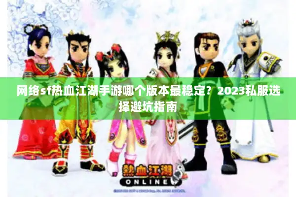 网络sf热血江湖手游哪个版本最稳定？2023私服选择避坑指南
