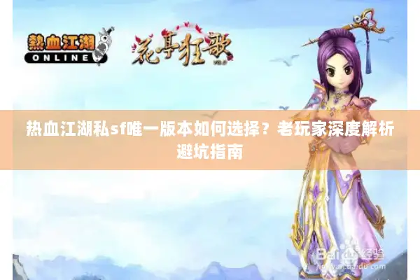 热血江湖私sf唯一版本如何选择？老玩家深度解析避坑指南