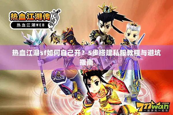 热血江湖sf如何自己开？5步搭建私服教程与避坑指南