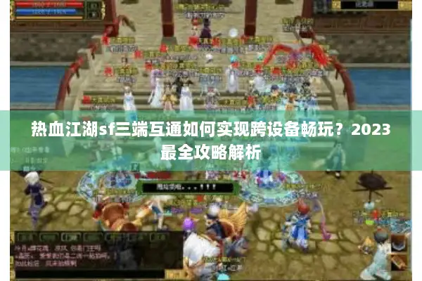 热血江湖sf三端互通如何实现跨设备畅玩？2023最全攻略解析