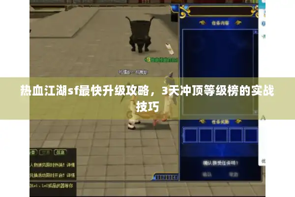 热血江湖sf最快升级攻略，3天冲顶等级榜的实战技巧
