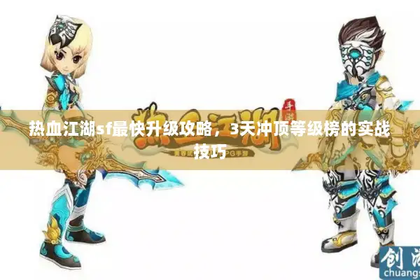 热血江湖sf最快升级攻略，3天冲顶等级榜的实战技巧