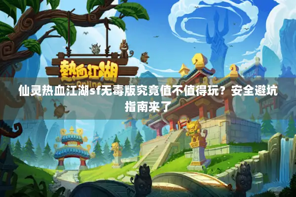 仙灵热血江湖sf无毒版究竟值不值得玩？安全避坑指南来了