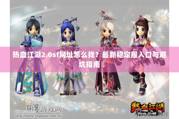 热血江湖2.0sf网址怎么找？最新稳定服入口与避坑指南