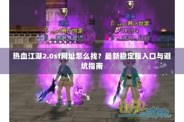 热血江湖2.0sf网址怎么找？最新稳定服入口与避坑指南