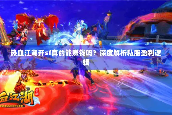热血江湖开sf真的能赚钱吗？深度解析私服盈利逻辑