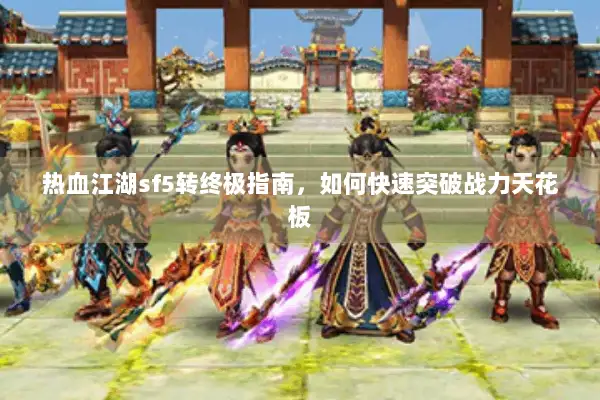 热血江湖sf5转终极指南,如何快速突破战力天花板 热血江湖sf5转终极指南,如何快速突破战力天花板