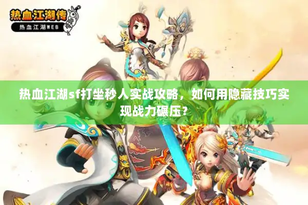 热血江湖sf打坐秒人实战攻略，如何用隐藏技巧实现战力碾压？