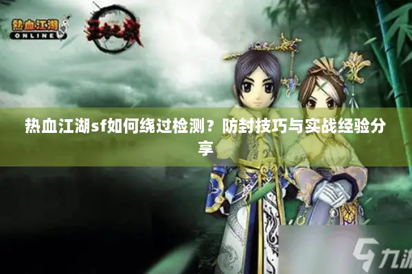 热血江湖sf如何绕过检测？防封技巧与实战经验分享