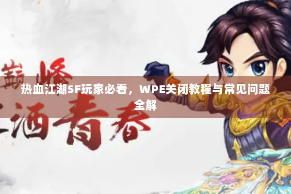 热血江湖SF玩家必看，WPE关闭教程与常见问题全解