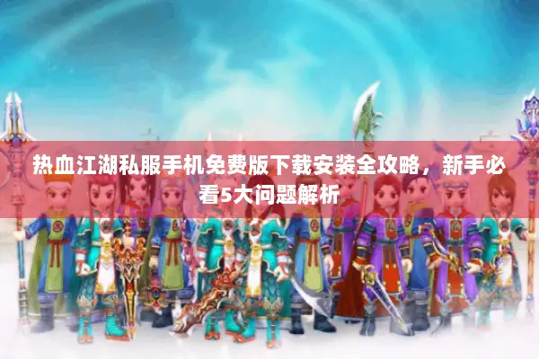 热血江湖私服手机免费版下载安装全攻略，新手必看5大问题解析