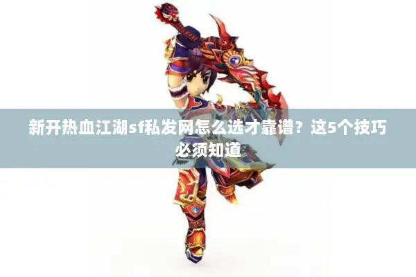 新开热血江湖sf私发网怎么选才靠谱？这5个技巧必须知道