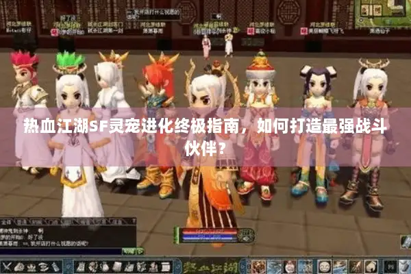 热血江湖SF灵宠进化终极指南,如何打造最强战斗伙伴? 热血江湖SF灵宠进化终极指南,如何打造最强战斗伙伴?