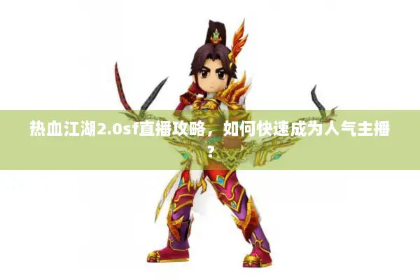 热血江湖2.0sf直播攻略，如何快速成为人气主播？