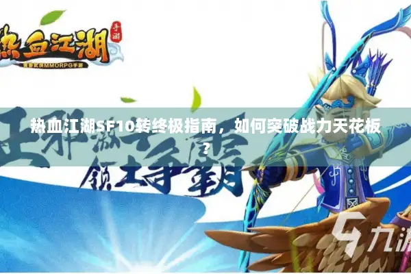 热血江湖SF10转终极指南，如何突破战力天花板？