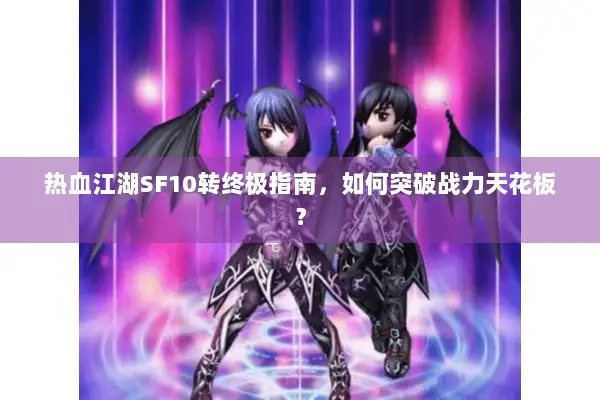 热血江湖SF10转终极指南，如何突破战力天花板？