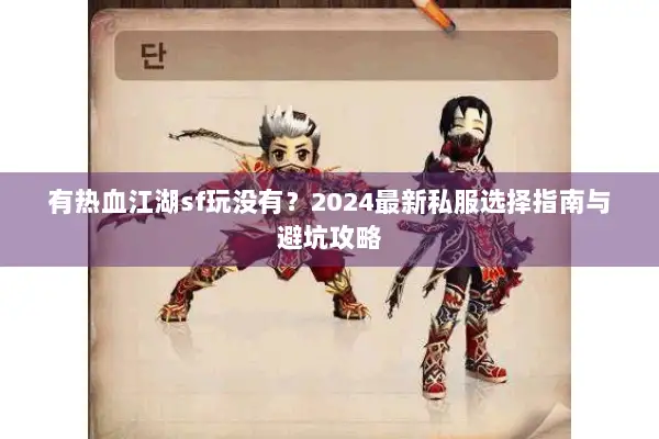 有热血江湖sf玩没有?2024最新私服选择指南与避坑攻略 有热血江湖sf玩没有?2024最新私服选择指南与避坑攻略