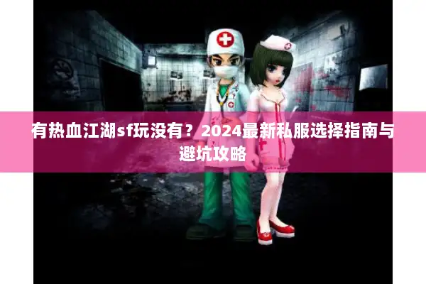 有热血江湖sf玩没有?2024最新私服选择指南与避坑攻略 有热血江湖sf玩没有?2024最新私服选择指南与避坑攻略