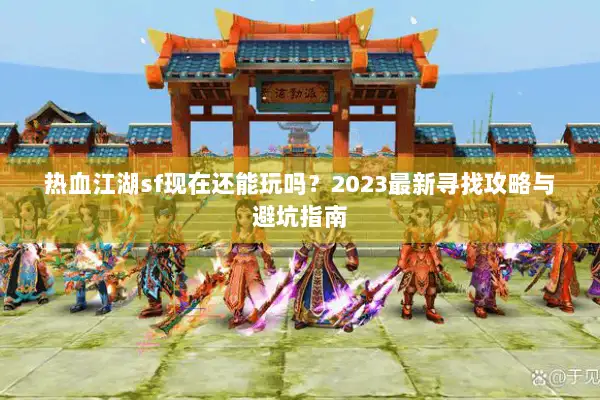 热血江湖sf现在还能玩吗?2023最新寻找攻略与避坑指南 热血江湖sf现在还能玩吗?2023最新寻找攻略与避坑指南