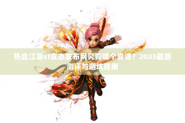 热血江湖sf变态发布网究竟哪个靠谱？2023最新测评与避坑指南
