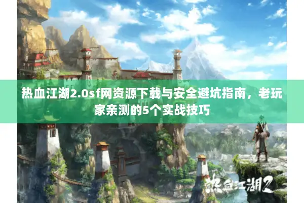 热血江湖2.0sf网资源下载与安全避坑指南，老玩家亲测的5个实战技巧