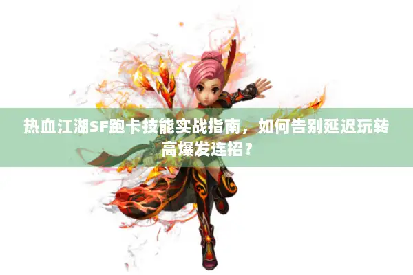 热血江湖SF跑卡技能实战指南，如何告别延迟玩转高爆发连招？