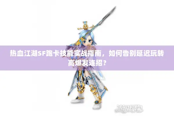 热血江湖SF跑卡技能实战指南，如何告别延迟玩转高爆发连招？