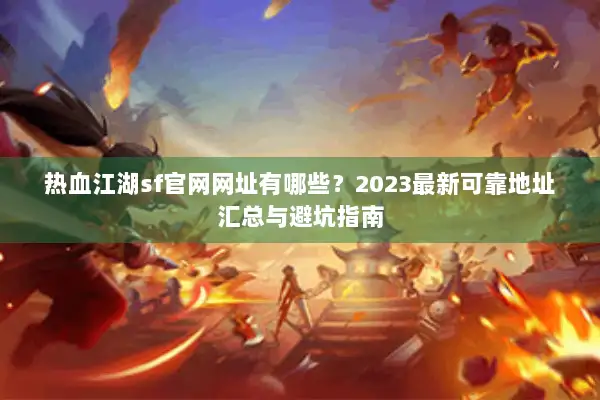 热血江湖sf官网网址有哪些？2023最新可靠地址汇总与避坑指南
