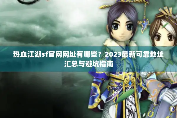 热血江湖sf官网网址有哪些？2023最新可靠地址汇总与避坑指南