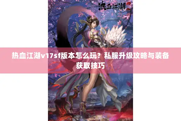 热血江湖v17sf版本怎么玩?私服升级攻略与装备获取技巧 热血江湖v17sf版本怎么玩?私服升级攻略与装备获取技巧