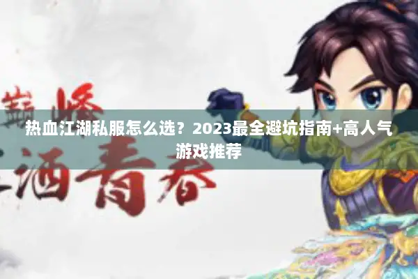 热血江湖私服怎么选？2023最全避坑指南+高人气游戏推荐
