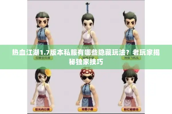 热血江湖1.7版本私服有哪些隐藏玩法？老玩家揭秘独家技巧