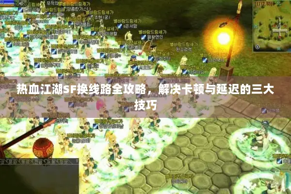 热血江湖SF换线路全攻略，解决卡顿与延迟的三大技巧