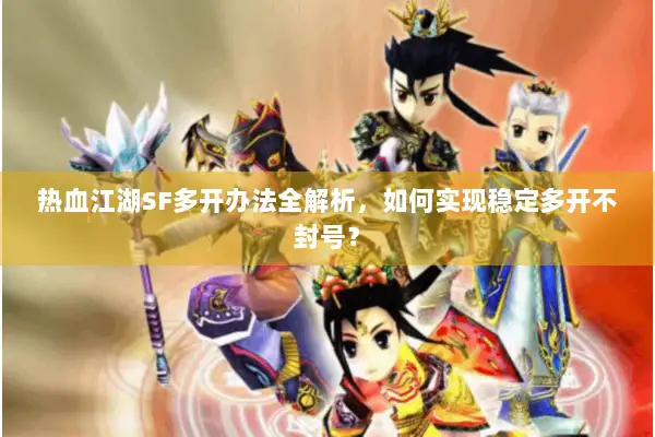 热血江湖SF多开办法全解析，如何实现稳定多开不封号？