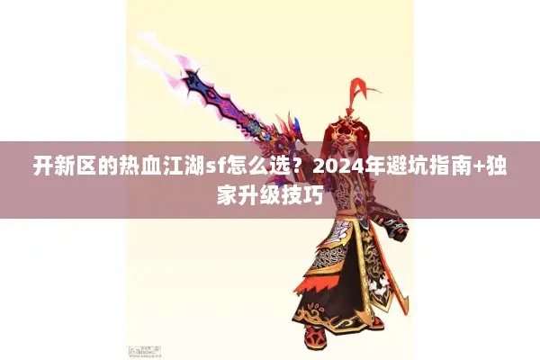 开新区的热血江湖sf怎么选?2024年避坑指南+独家升级技巧 开新区的热血江湖sf怎么选?2024年避坑指南+独家升级技巧