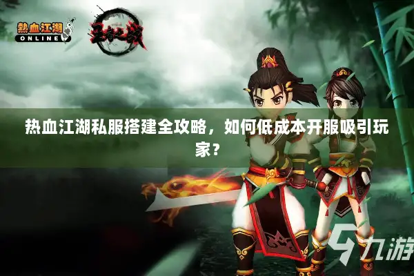 热血江湖私服搭建全攻略，如何低成本开服吸引玩家？