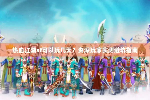 热血江湖sf可以玩几天？资深玩家实测避坑指南