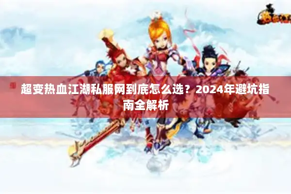 超变热血江湖私服网到底怎么选?2024年避坑指南全解析 超变热血江湖私服网到底怎么选?2024年避坑指南全解析