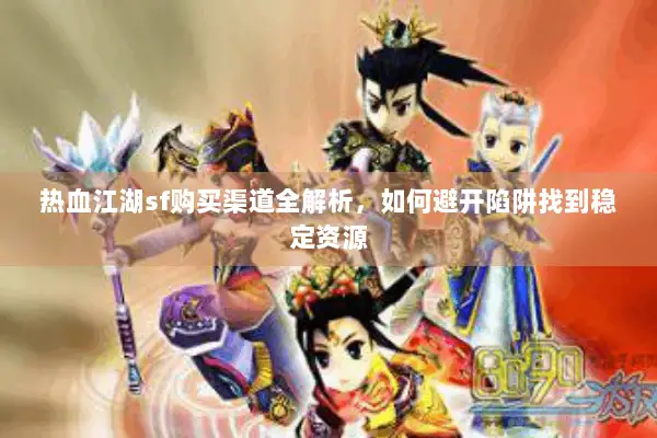 热血江湖sf购买渠道全解析，如何避开陷阱找到稳定资源